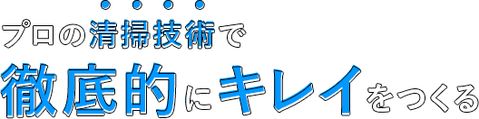 プロの清掃技術で 徹底的にキレイをつくる